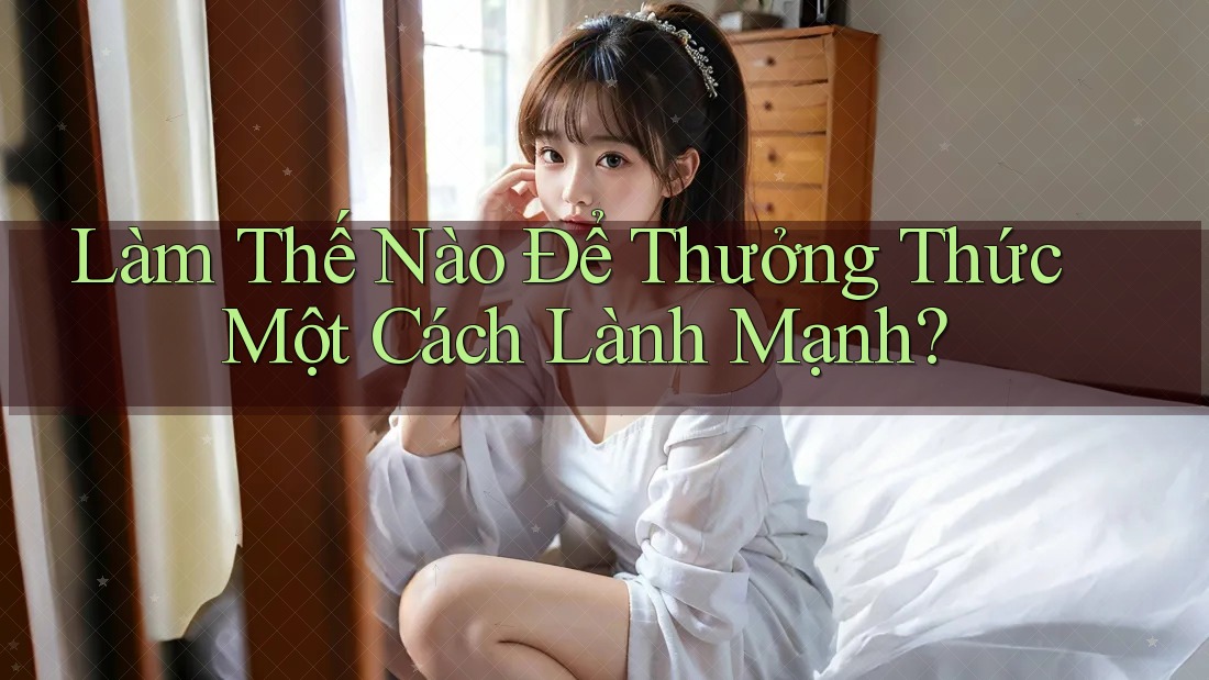 Làm Thế Nào Để Thưởng Thức Một Cách Lành Mạnh?