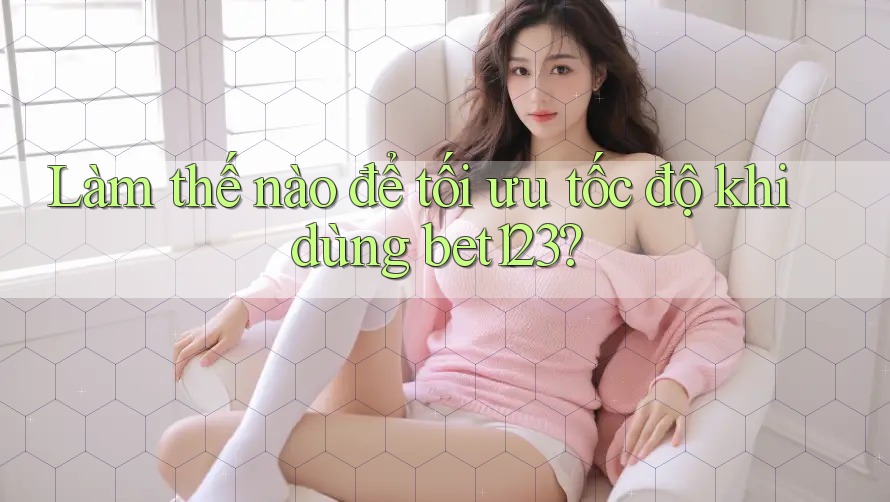 Làm thế nào để tối ưu tốc độ khi dùng bet123? Làm thế nào để tối ưu tốc độ khi dùng bet123?