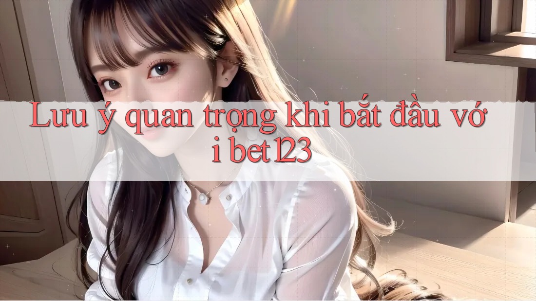 Lưu ý quan trọng khi bắt đầu với bet123 Lưu ý quan trọng khi bắt đầu với bet123