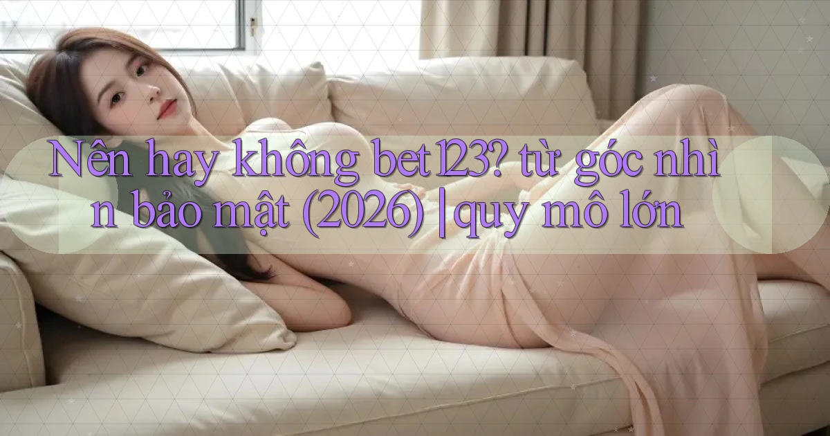 Nên hay không bet123 từ góc nhìn bảo mật (2026) quy mô lớn