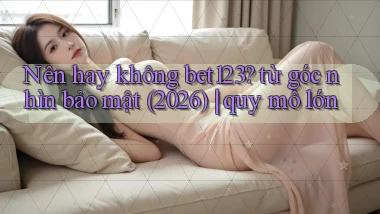 Nên hay không bet123 từ góc nhìn bảo mật (2026) quy mô lớn