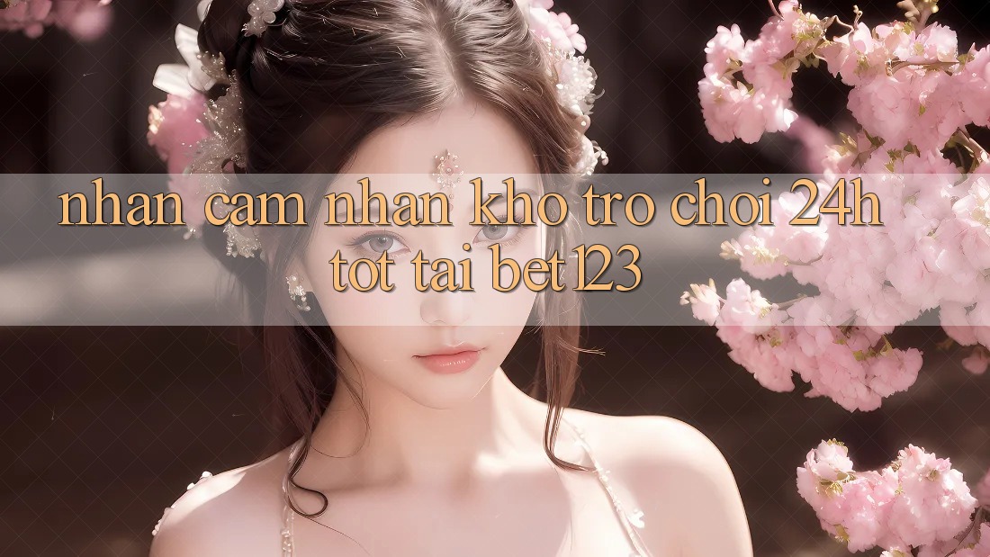 Nhận cảm nhận Kho Trò chơi 24h Tốt Tại bet123 Nhận cảm nhận Kho Trò chơi 24h Tốt Tại bet123