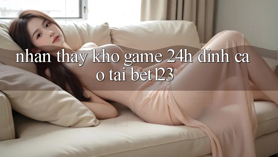 Nhận thấy Kho Game 24h Đỉnh Cao Tại bet123 Nhận thấy Kho Game 24h Đỉnh Cao Tại bet123