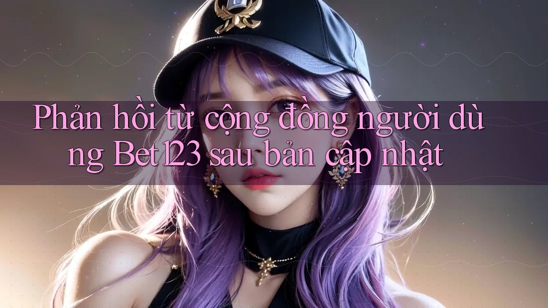 Phản hồi từ cộng đồng người dùng Bet123 sau bản cập nhật