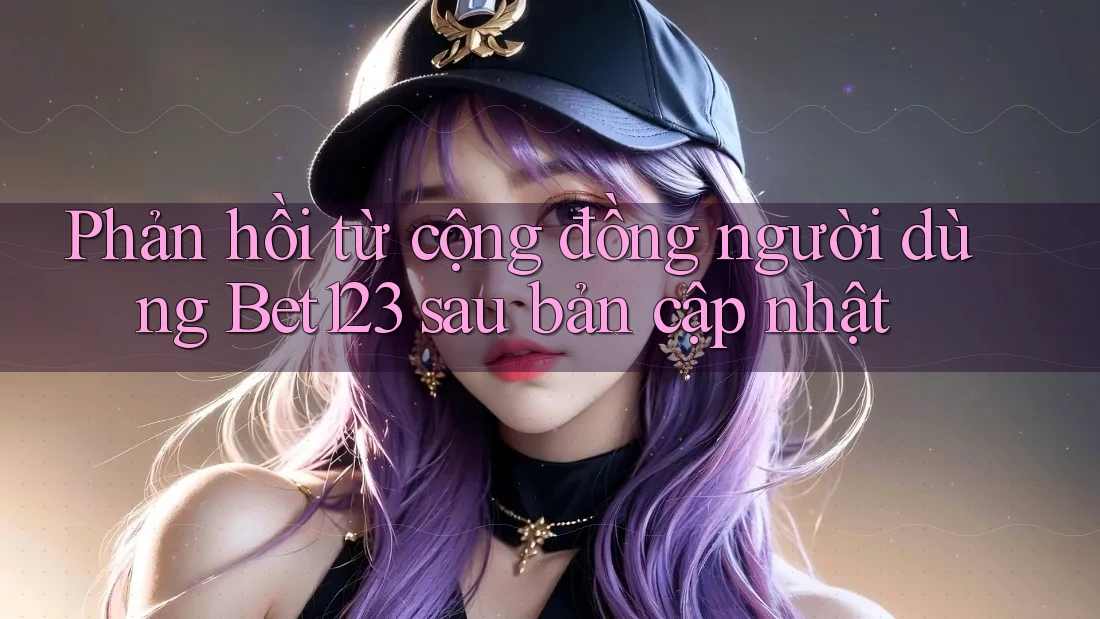 Phản hồi từ cộng đồng người dùng Bet123 sau bản cập nhật Phản hồi từ cộng đồng người dùng Bet123 sau bản cập nhật