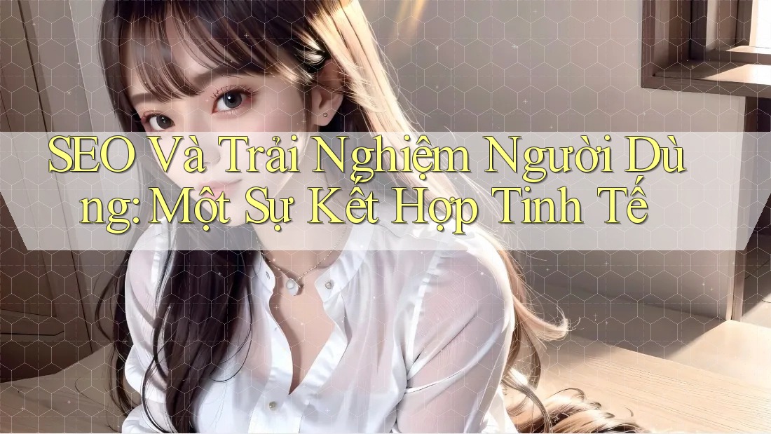 SEO Và Trải Nghiệm Người Dùng: Một Sự Kết Hợp Tinh Tế SEO Và Trải Nghiệm Người Dùng: Một Sự Kết Hợp Tinh Tế