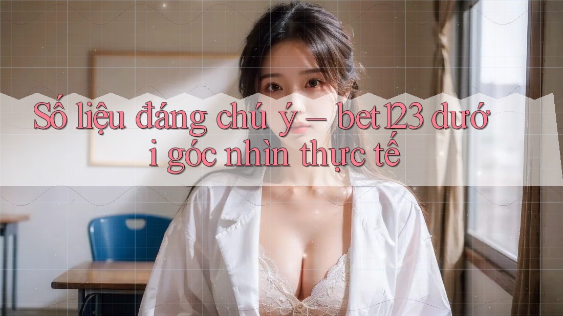 Số liệu đáng chú ý – bet123 dưới góc nhìn thực tế