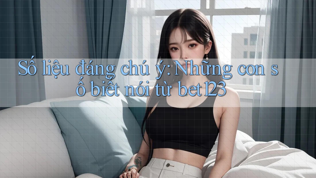 Số liệu đáng chú ý: Những con số biết nói từ bet123 Số liệu đáng chú ý: Những con số biết nói từ bet123