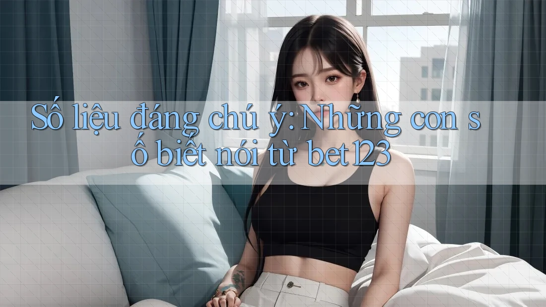 Số liệu đáng chú ý: Những con số biết nói từ bet123