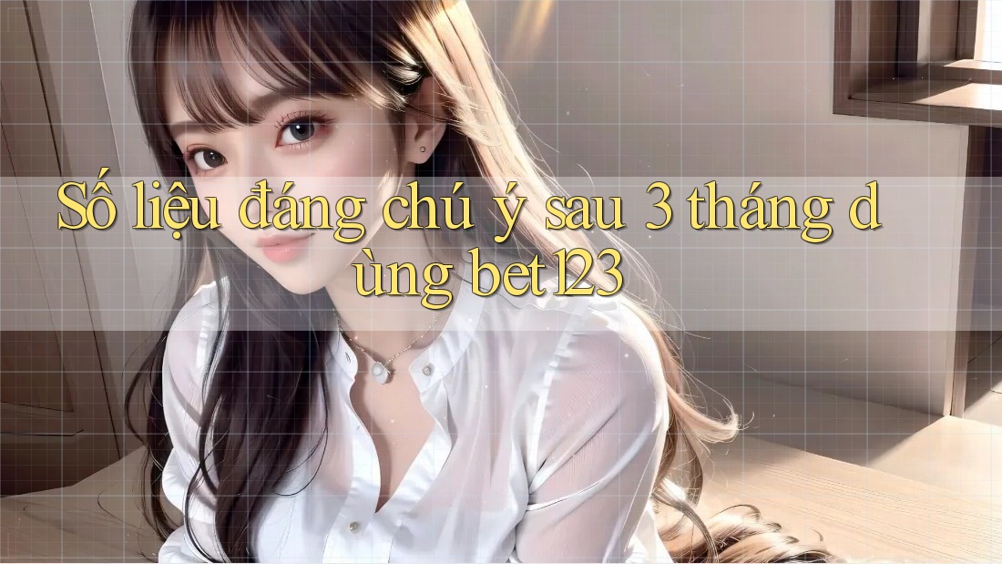 Số liệu đáng chú ý sau 3 tháng dùng bet123
