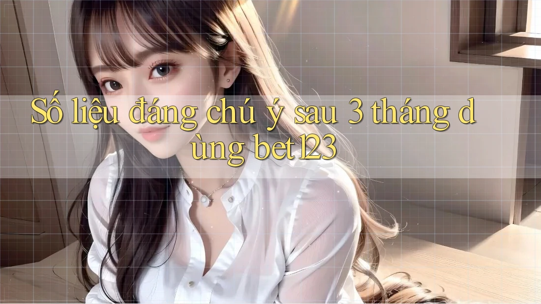 Số liệu đáng chú ý sau 3 tháng dùng bet123 Số liệu đáng chú ý sau 3 tháng dùng bet123