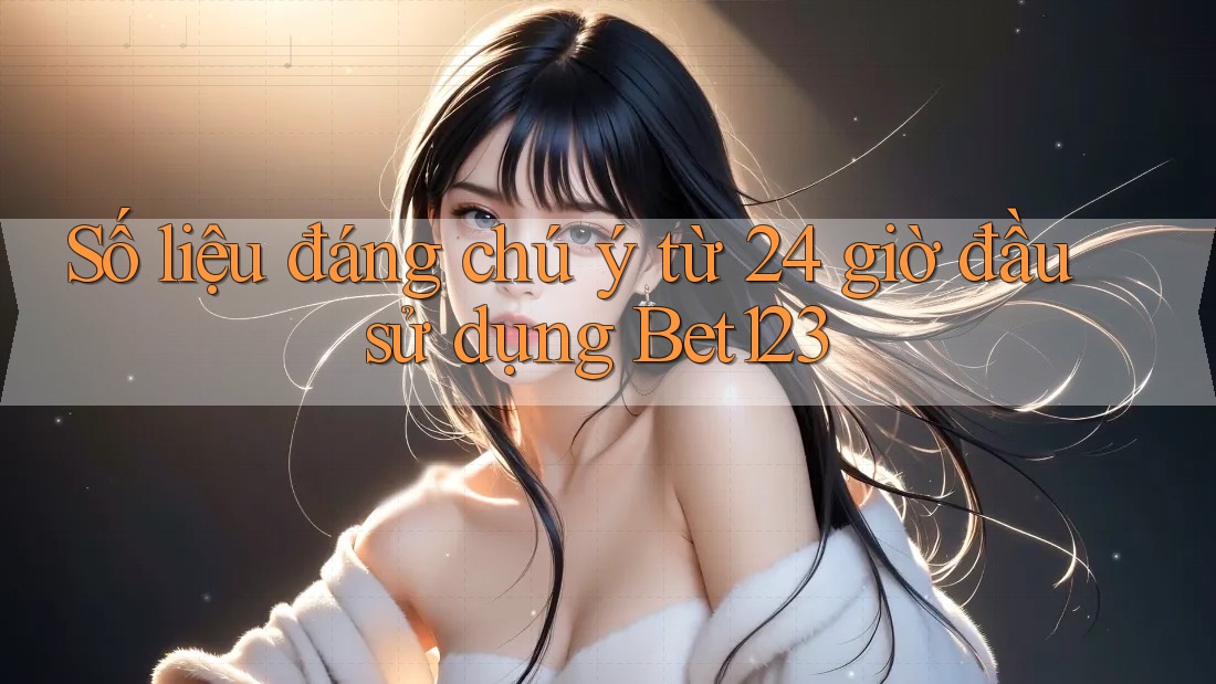 Số liệu đáng chú ý từ 24 giờ đầu sử dụng Bet123
