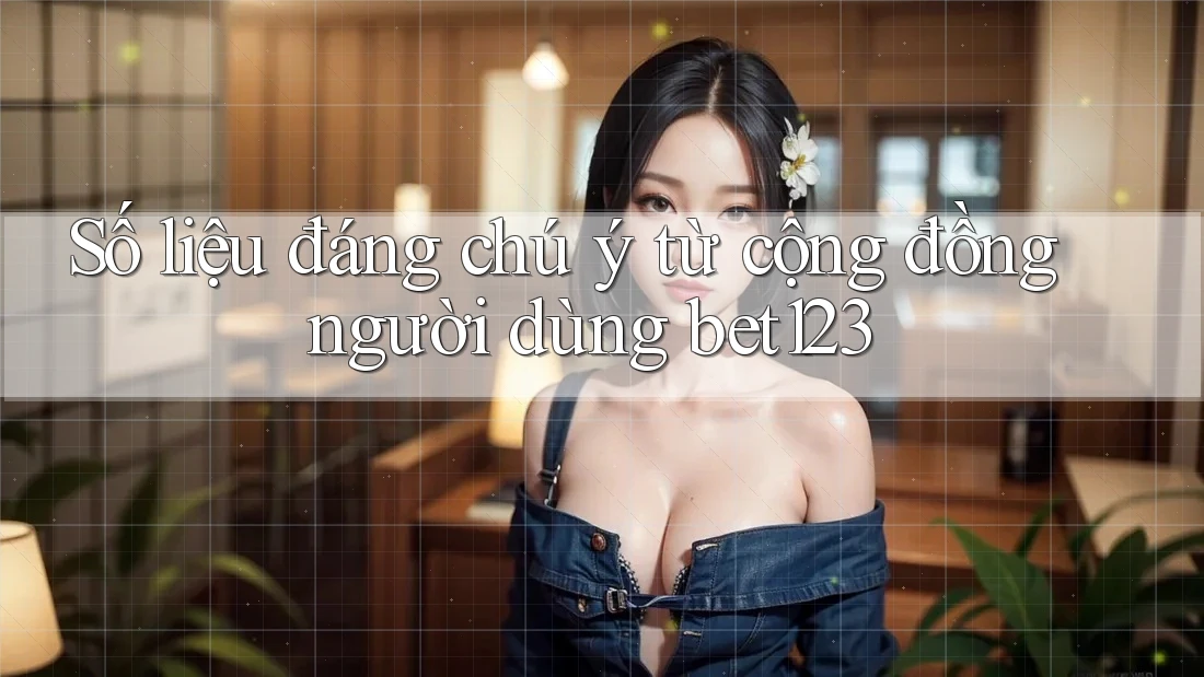 Số liệu đáng chú ý từ cộng đồng người dùng bet123 Số liệu đáng chú ý từ cộng đồng người dùng bet123