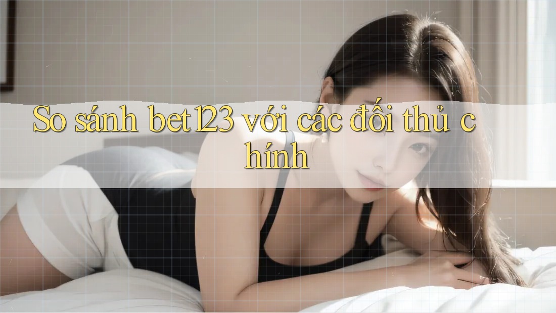 So sánh bet123 với các đối thủ chính