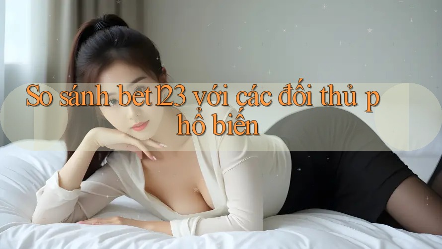 So sánh bet123 với các đối thủ phổ biến