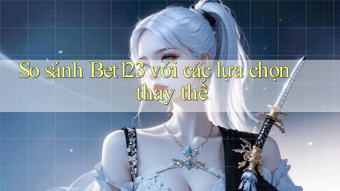So sánh bet123 với các lựa chọn thay thế