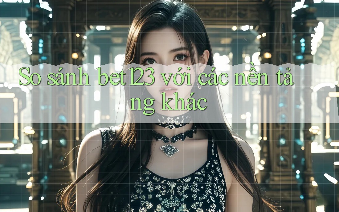 So sánh bet123 với các nền tảng khác So sánh bet123 với các nền tảng khác