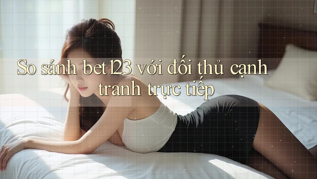 So sánh bet123 với đối thủ cạnh tranh trực tiếp