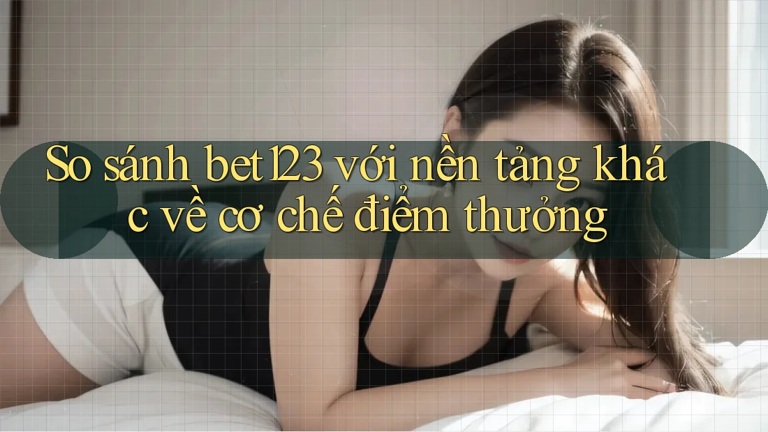 So sánh bet123 với nền tảng khác về cơ chế điểm thưởng