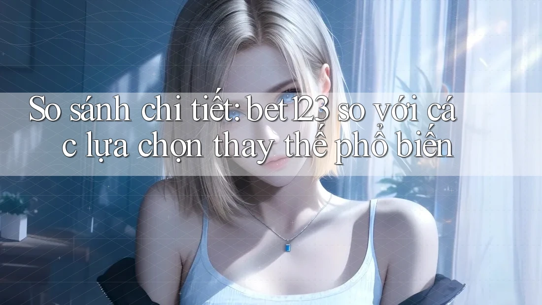 So sánh chi tiết: bet123 so với các lựa chọn thay thế phổ biến So sánh chi tiết: bet123 so với các lựa chọn thay thế phổ biến