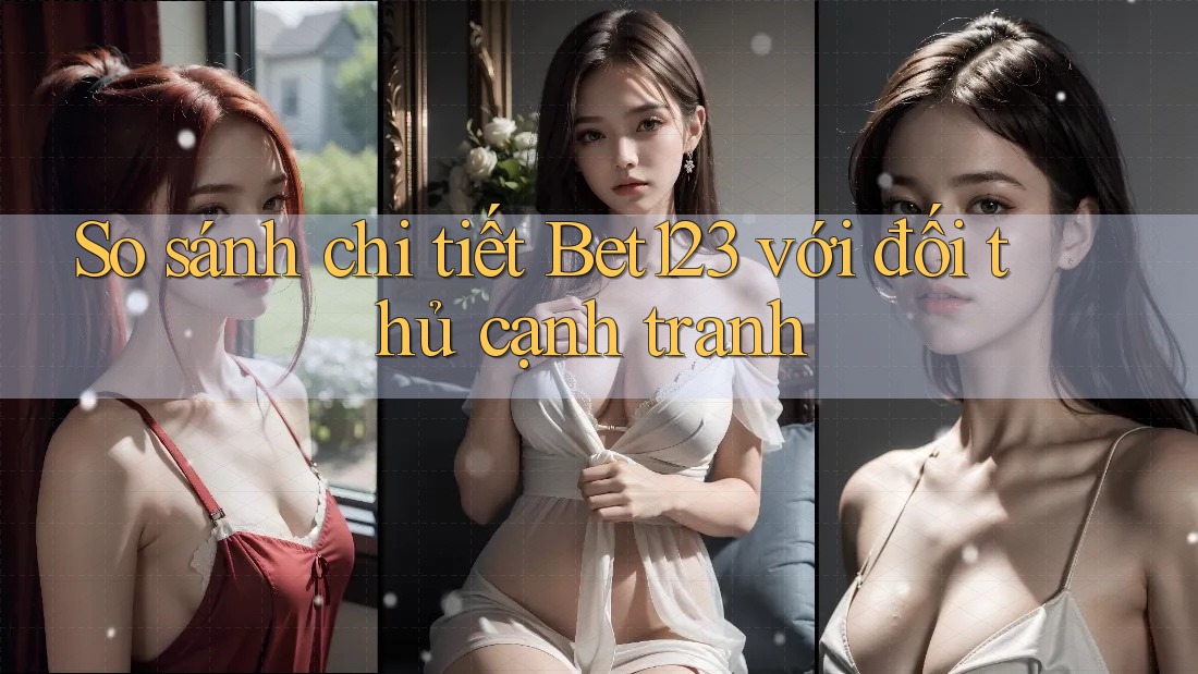 So sánh chi tiết Bet123 với đối thủ cạnh tranh