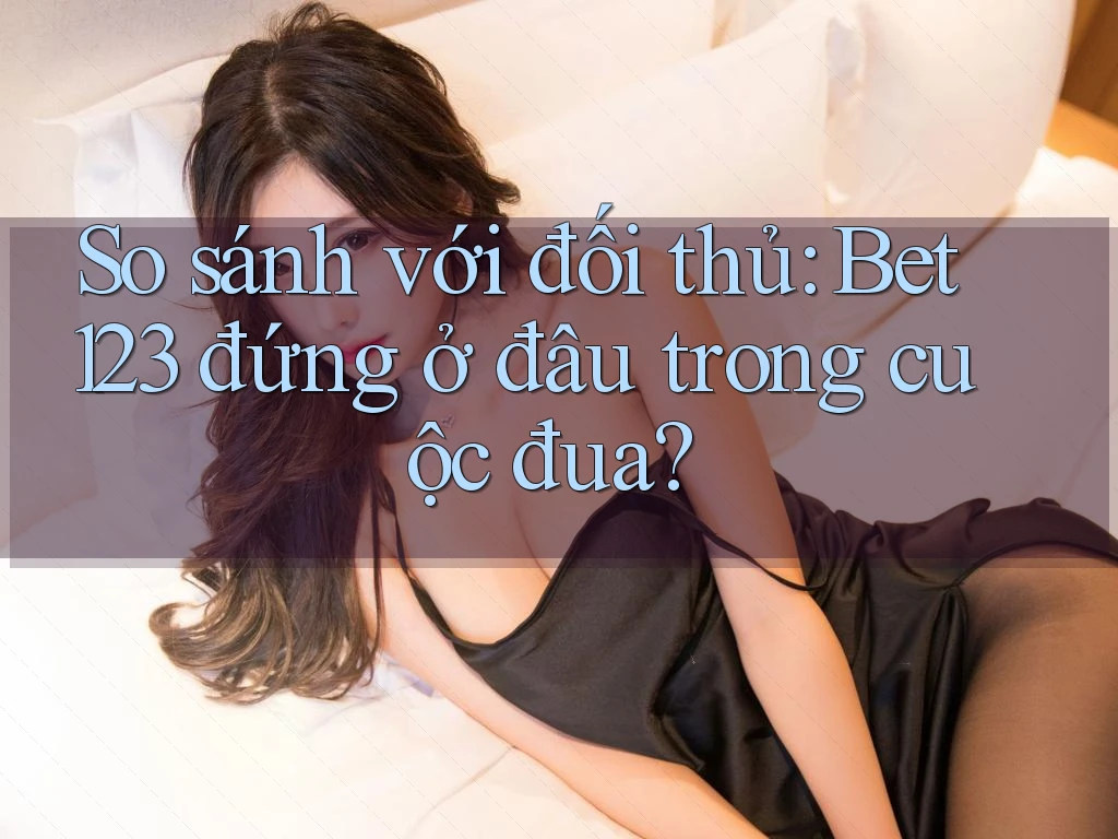 So sánh với đối thủ: Bet123 đứng ở đâu trong cuộc đua? So sánh với đối thủ: Bet123 đứng ở đâu trong cuộc đua?