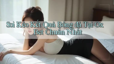 soi kèo kết quả bóng đá tại ox bet chuẩn nhất