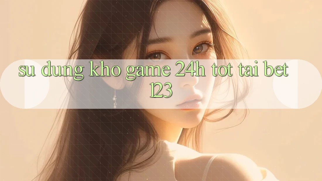 Sử dụng Kho Game 24h Tốt Tại bet123