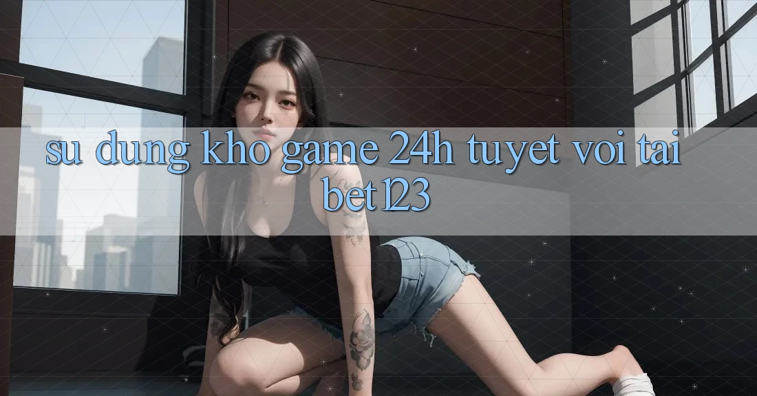 Sử dụng Kho Game 24h Tuyệt vời Tại bet123