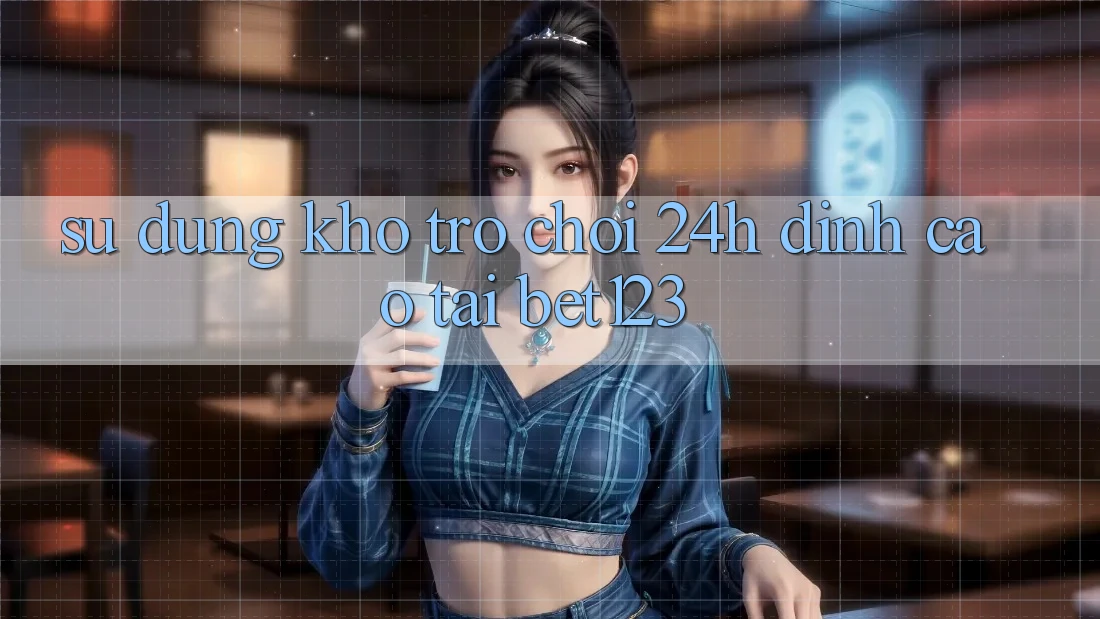 Sử dụng Kho Trò chơi 24h Đỉnh Cao Tại bet123