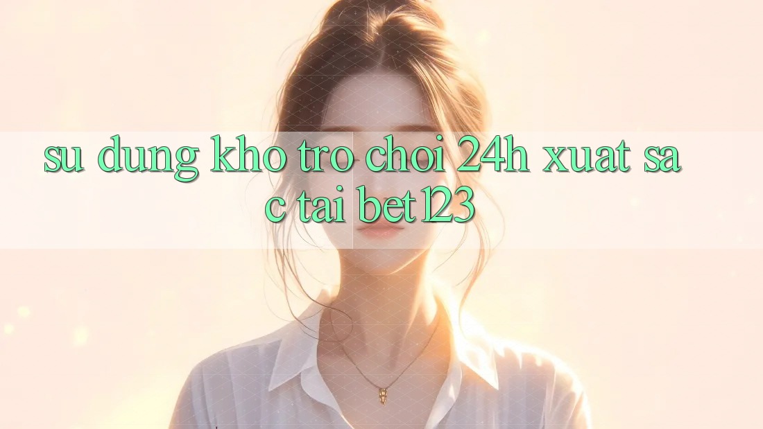 Sử dụng Kho Trò chơi 24h Xuất sắc Tại bet123 Sử dụng Kho Trò chơi 24h Xuất sắc Tại bet123