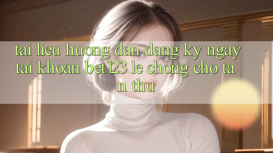 Tài liệu hướng dẫn Đăng ký ngay Tài Khoản bet123 Lẹ Chóng Cho Tân Thủ Tài liệu hướng dẫn Đăng ký ngay Tài Khoản bet123 Lẹ Chóng Cho Tân Thủ