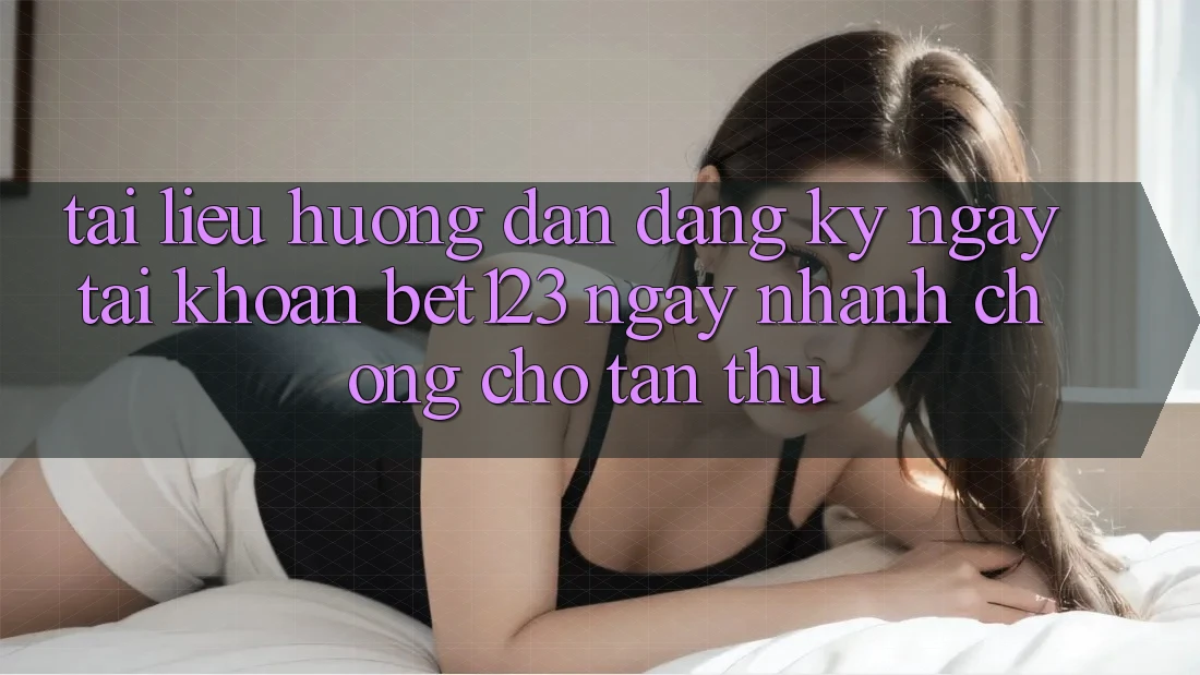 Tài liệu hướng dẫn Đăng ký ngay Tài Khoản bet123 Ngay nhanh chóng Cho Tân Thủ