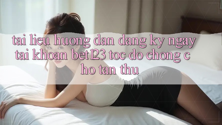 Tài liệu hướng dẫn Đăng ký ngay Tài khoản bet123 Tốc độ Chóng Cho Tân Thủ Tài liệu hướng dẫn Đăng ký ngay Tài khoản bet123 Tốc độ Chóng Cho Tân Thủ