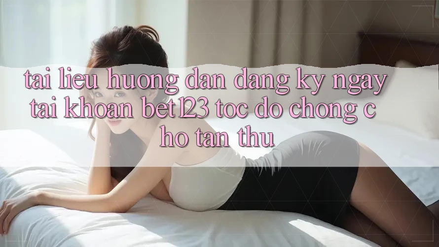 Tài liệu hướng dẫn Đăng ký ngay Tài Khoản bet123 Tốc độ Chóng Cho Tân Thủ Tài liệu hướng dẫn Đăng ký ngay Tài Khoản bet123 Tốc độ Chóng Cho Tân Thủ