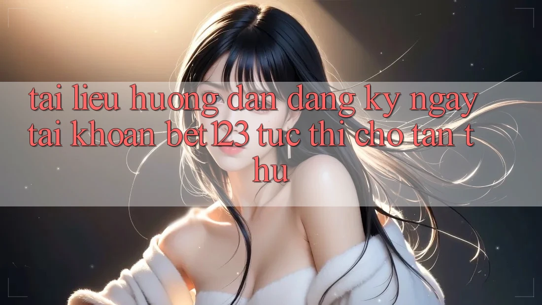 Tài liệu hướng dẫn Đăng ký ngay Tài Khoản bet123 Tức thì Cho Tân Thủ