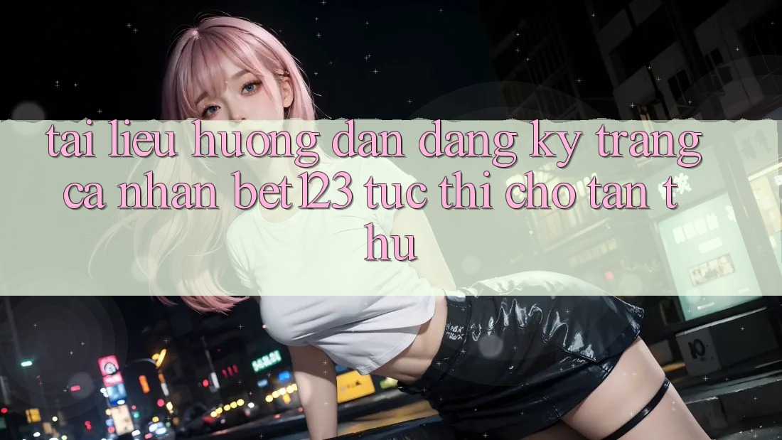 Tài liệu hướng dẫn Đăng Ký Trang cá nhân bet123 Tức thì Cho Tân Thủ