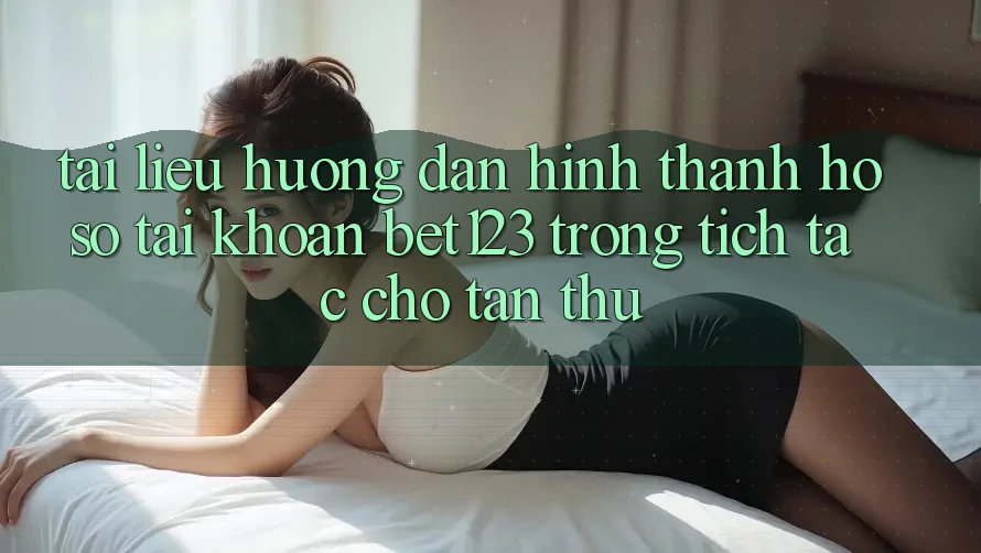 Tài liệu hướng dẫn Hình thành hồ sơ Tài Khoản bet123 Trong tích tắc Cho Tân Thủ