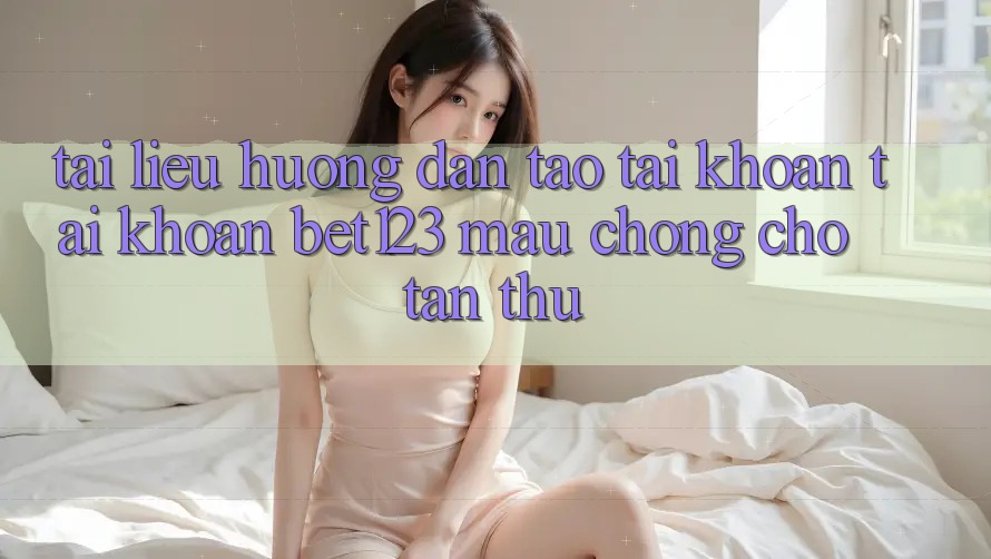 Tài liệu hướng dẫn Tạo tài khoản Tài Khoản bet123 Mau Chóng Cho Tân Thủ