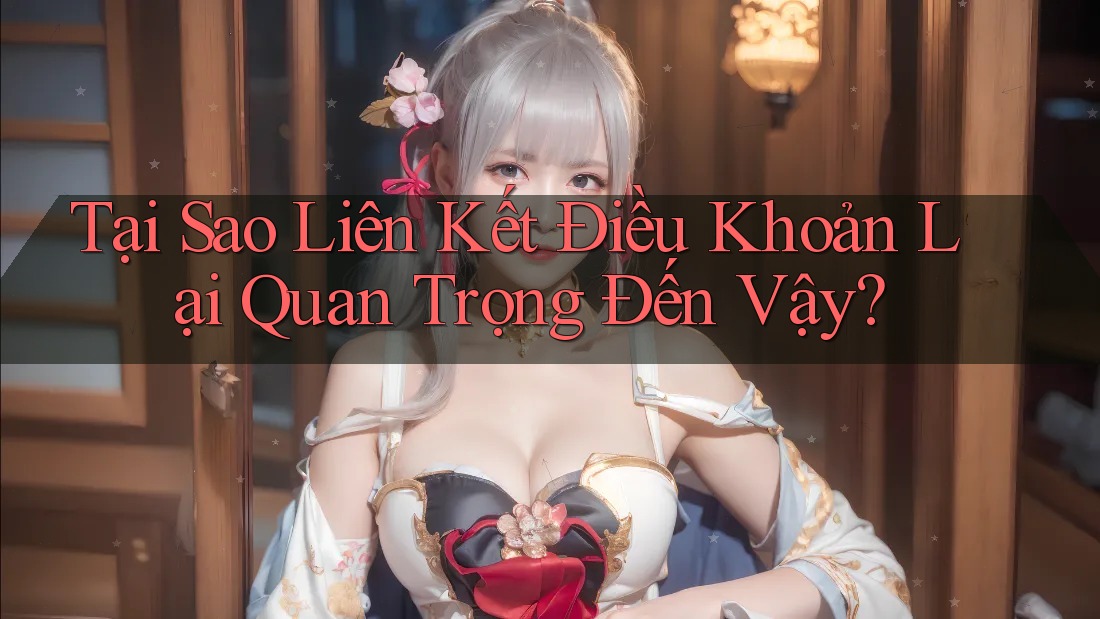 Tại Sao Liên Kết Điều Khoản Lại Quan Trọng Đến Vậy?