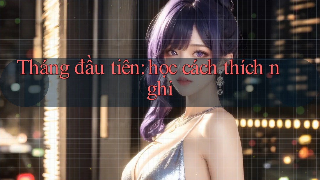 Tháng đầu tiên: học cách thích nghi Tháng đầu tiên: học cách thích nghi