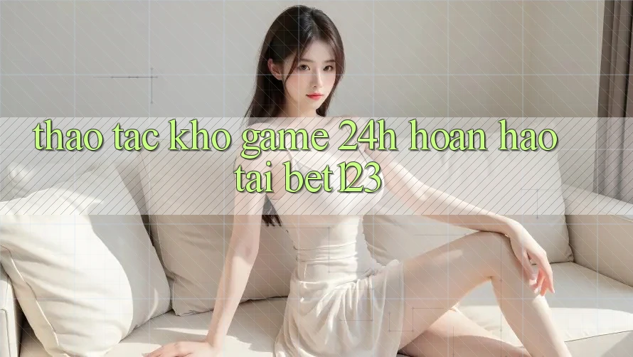 Thao tác Kho Game 24h Hoàn hảo Tại bet123 Thao tác Kho Game 24h Hoàn hảo Tại bet123
