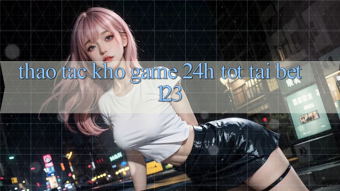 Thao tác Kho Game 24h Tốt Tại bet123 Thao tác Kho Game 24h Tốt Tại bet123