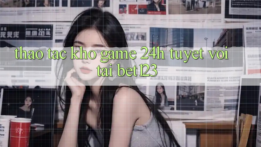 Thao tác Kho Game 24h Tuyệt vời Tại bet123