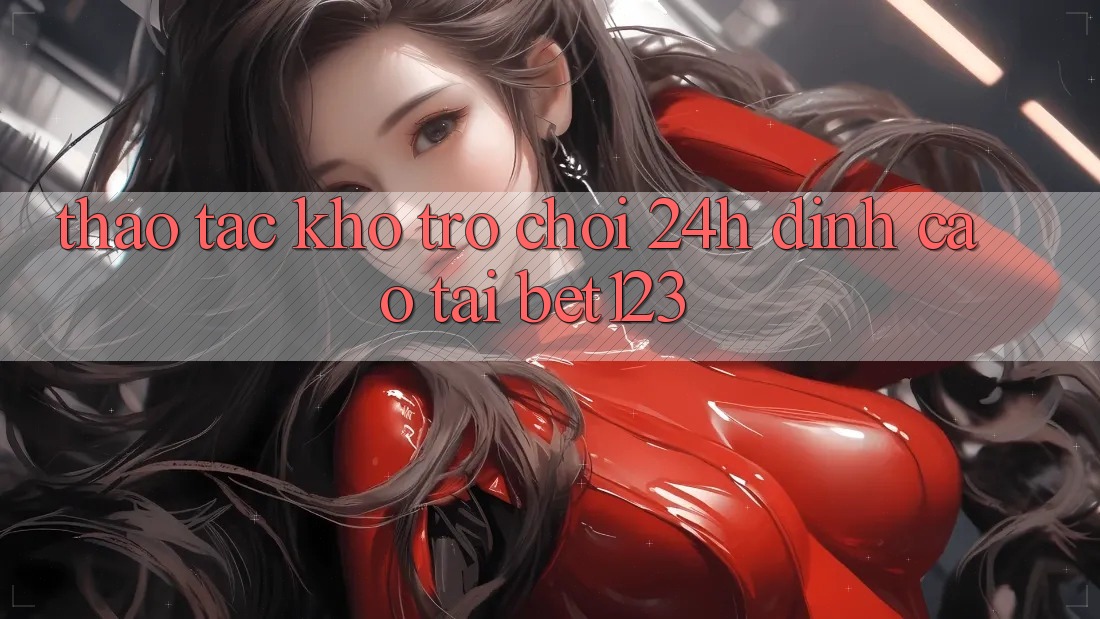 Thao tác Kho Trò chơi 24h Đỉnh Cao Tại bet123