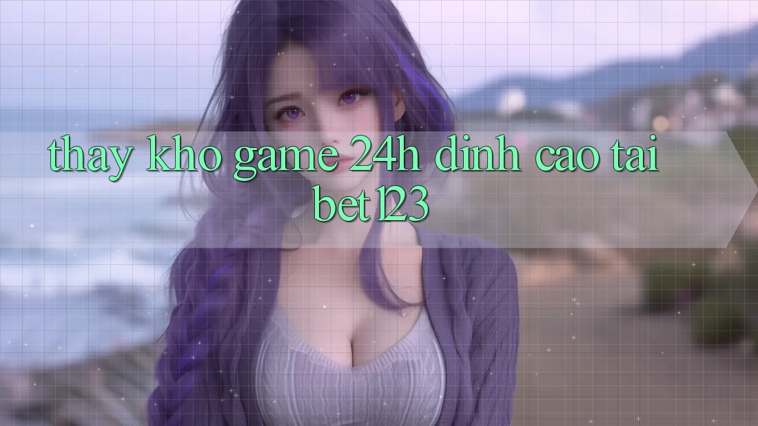 Thấy Kho Game 24h Đỉnh Cao Tại bet123 Thấy Kho Game 24h Đỉnh Cao Tại bet123