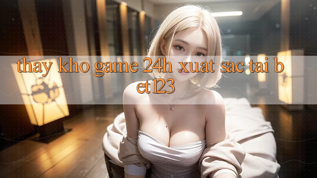 Thấy Kho Game 24h Xuất sắc Tại bet123