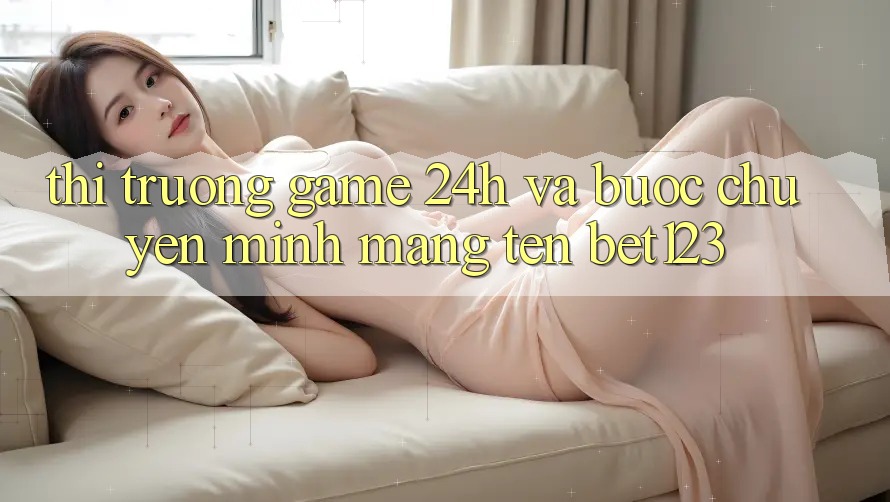 Thị Trường Game 24h Và Bước Chuyển Mình Mang Tên bet123