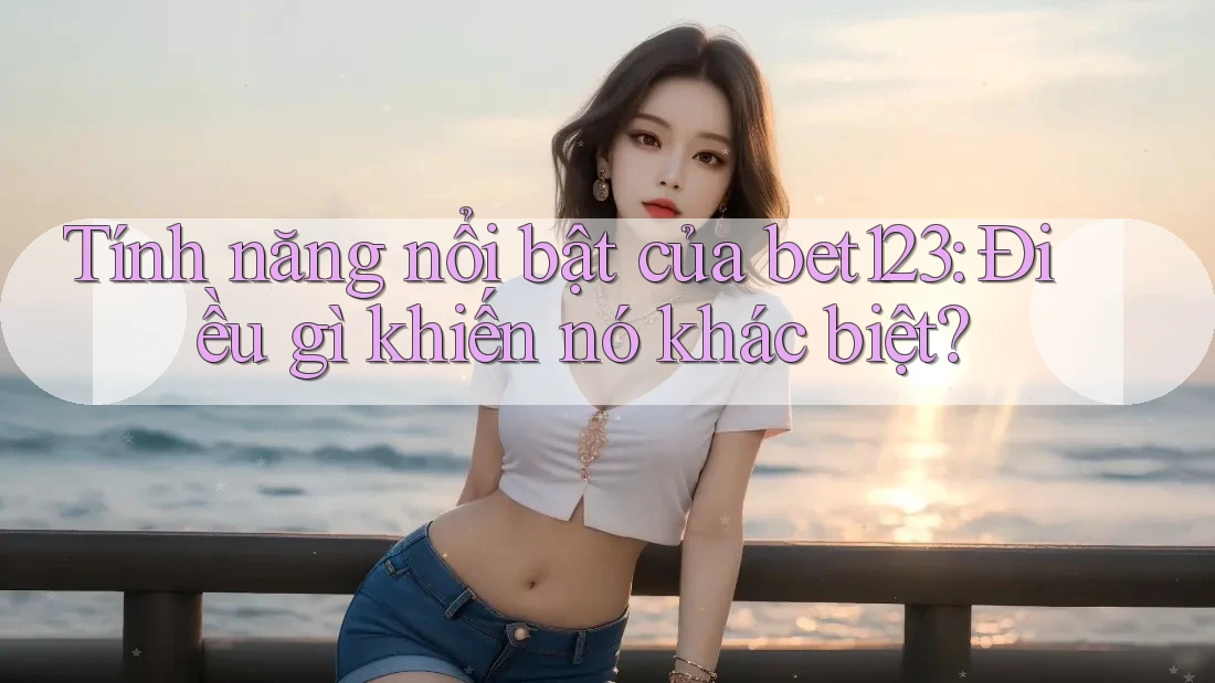 Tính năng nổi bật của bet123: Điều gì khiến nó khác biệt?