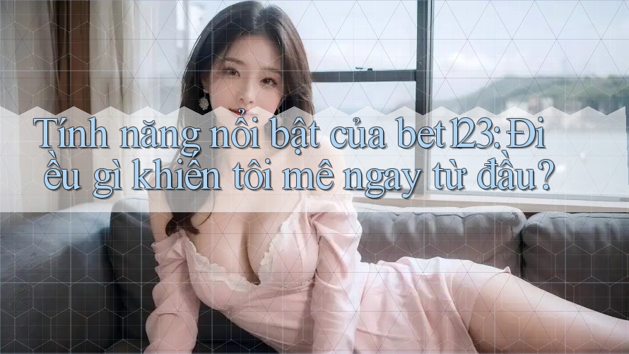 Tính năng nổi bật của bet123: Điều gì khiến tôi mê ngay từ đầu?
